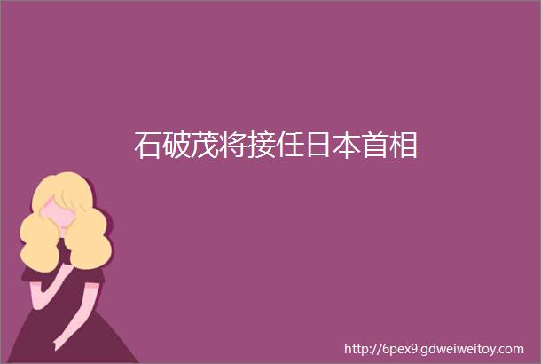 石破茂将接任日本首相